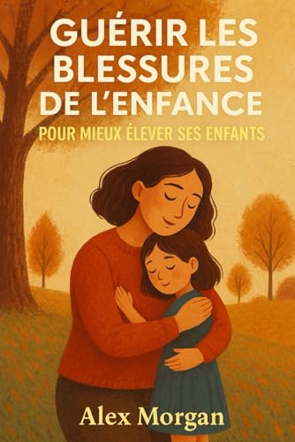 Guérir les blessures de l’enfance pour mieux élever ses enfants (Parentalité et adolescence) von Independently published