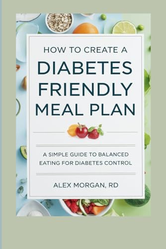 How to Create a Diabetes-Friendly Meal Plan: A Simple Guide to Balanced Eating for Diabetes Control