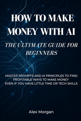 How to Make Money with AI – The Ultimate Guide for Beginners: Master Prompts and AI Principles to Find Profitable Ways to Make Money – Even If You Have Little Time or Tech Skills von Independently published
