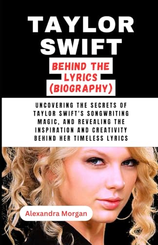 Taylor Swift: Behind the Lyrics(Biography): Uncovering the Secrets of Taylor Swift's Songwriting Magic, and revealing the inspiration and creativity behind her timeless lyrics