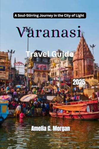 Varanasi Travel Guide 2025: A Soul-Stirring Journey in the City of Light (Guided Journeys in Comfort: Travel Smarter, Relax More, Experience Deeper, Band 7) von Independently published