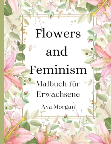 Flowers and Feminism - Empowerndes Malbuch für Jugendliche und Erwachsene: Kreative Blumenmotive und inspirierende, kraftvolle feministische Botschaften für Entspannung, Kreativität und Stressabbau von Independently published