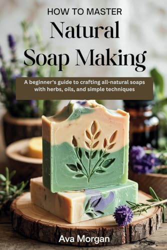 How to Master Natural SOAP MAKING: A Beginner’s Guide to Crafting All-Natural Soaps with Herbs, Oils, and Simple Techniques von Independently published