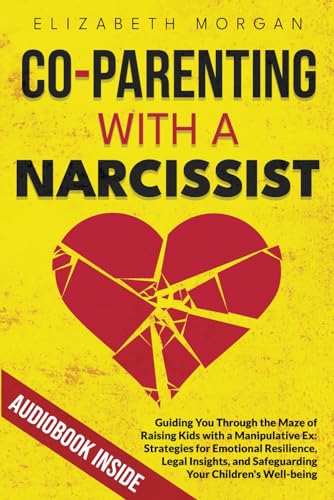CO-PARENTING WITH A NARCISSIST: Guiding You Through the Maze of Raising Kids with a Manipulative Ex: Strategies for Emotional Resilience, Legal Insight, and Safeguarding Your Children's Well-Being