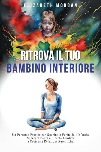 RITROVA IL TUO BAMBINO INTERIORE: Un Percorso Pratico per Guarire le Ferite dell'Infanzia, Superare Paure e Blocchi Emotivi e Costruire Relazioni Autentiche von Independently published