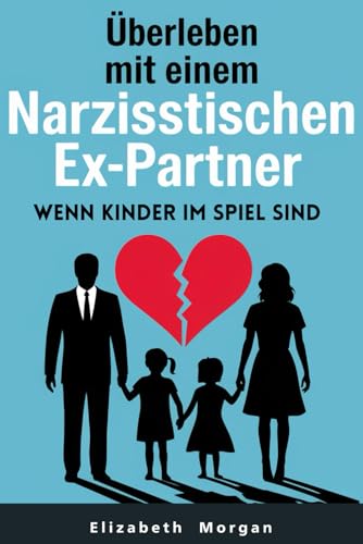 Überleben mit einem narzisstischen Ex-Partner, wenn Kinder im Spiel sind: Strategien zur Überwindung von Manipulation, zum Schutz ihres Wohlbefindens und zum Aufbau einer gesunden Elternbeziehung