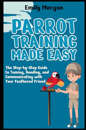 Parrot Training Made Easy The Step-by-Step Guide to Taming, Bonding, and Communicating with Your Feathered Friend von Independently published