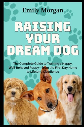 Raising Your Dream Dog The Complete Guide to Training a Happy, Well-Behaved Puppy—from the First Day Home to Lifelong Obedience von Independently published