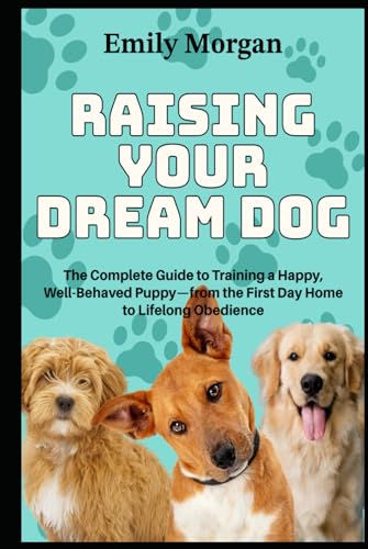 Raising Your Dream Dog The Complete Guide to Training a Happy, Well-Behaved Puppy—from the First Day Home to Lifelong Obedience von Independently published