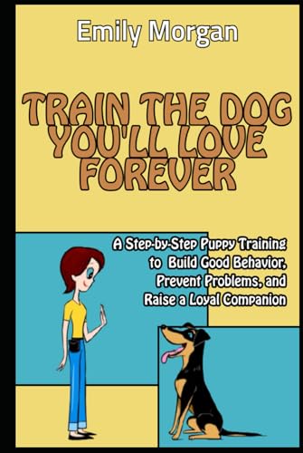 Train the Dog You’ll Love Forever A Step-by-Step Puppy Training to Build Good Behavior, Prevent Problems, and Raise a Loyal Companion von Independently published