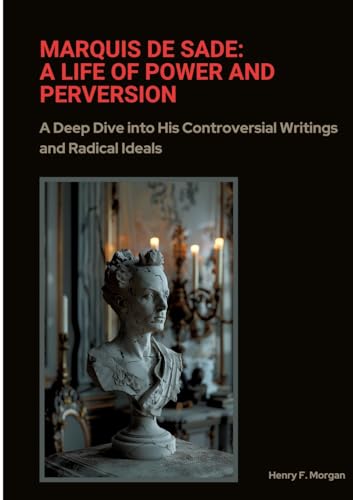 Marquis de Sade: A Life of Power and Perversion: A Deep Dive into His Controversial Writings and Radical Ideals