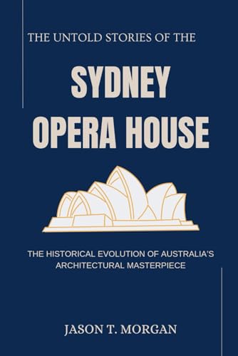 The Untold Stories of the Sydney Opera House: The Historical Evolution of Australia’s Architectural Masterpiece von Independently published