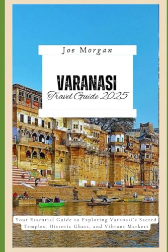 Varanasi Travel Guide 2025: Y our Essential Guide to Exploring V aranasi’ s Sacred T emples, Historic Ghats, and Vibrant Markets Varanasi Travel Guide 2025: Y our Essential Guide to Exploring V aranasi’ s Sacred T emples, Historic Ghats, and Vibrant Markets von Independently published