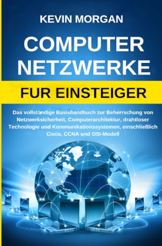 Computer Netzwerke fur Einsteiger: Das vollständige Basishandbuch zur Beherrschung von Netzwerksicherheit, Computerarchitektur, drahtloser Technologie ... einschließlich Cisco, CCNA und OSI-Modell