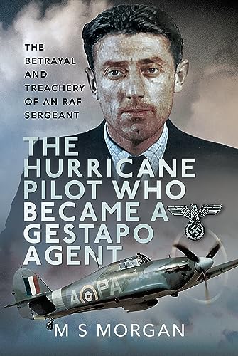 The Hurricane Pilot Who Became a Gestapo Agent: The Betrayal and Treachery of an Raf Sergeant