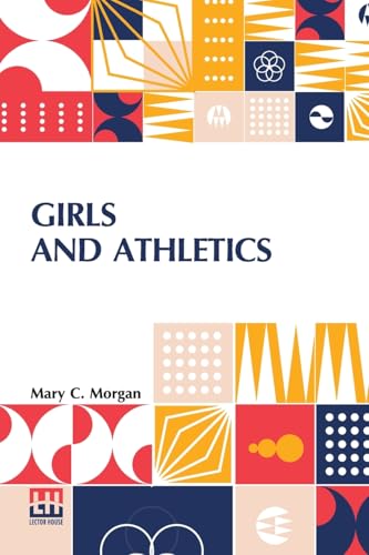 Girls And Athletics: Giving A Brief Summary Of The Activity, Rules And Method Of Administration Of The Following Games In Girls Schools And Colleges, Women s Clubs, Etc. Edited By Mary C. Morgan von Lector House