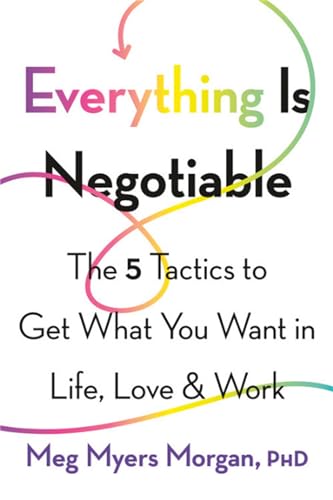 Everything is Negotiable: The 5 Tactics to Get What You Want in Life, Love, and Work Everything is Negotiable: The 5 Tactics to Get What You Want in Life, Love, and Work
