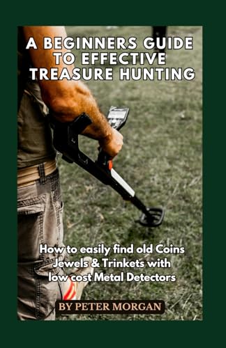 A Beginners Guide to Effective Treasure Hunting: How to Easily Find Old Coins, Jewels and Trinkets with Low Cost Metal Detectors von Independently published