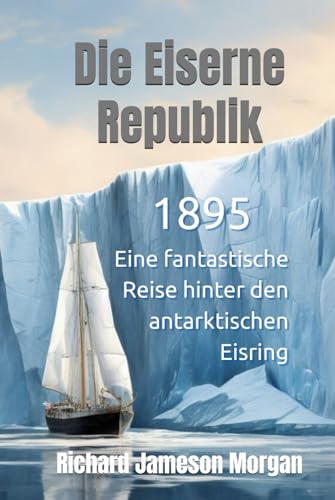 Die Eiserne Republik - 1895, Eine fantastische Reise hinter den antarktischen Eisring: Eine faszinierende Erzählung über das Geheimnis der Antarktis,: ... Erde, fremde Kontinente und die alte Welt von Independently published