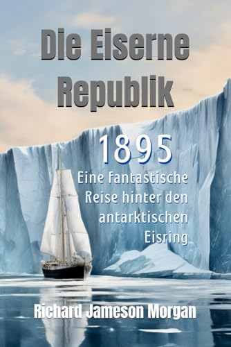 Die Eiserne Republik - 1895, Eine fantastische Reise hinter den antarktischen Eisring: Eine faszinierende Erzählung über das Geheimnis der Antarktis,: ... Erde, fremde Kontinente und die alte Welt von Independently published