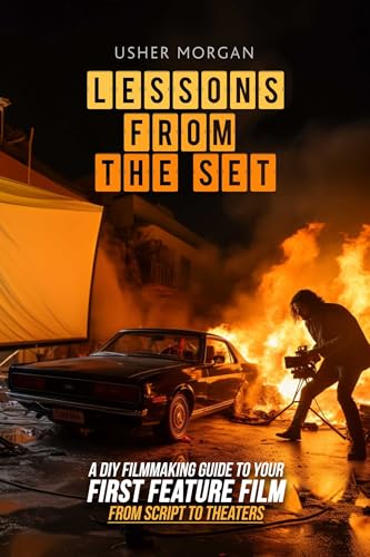 Lessons from the Set: A DIY Guide to Your First Feature Film, from Script to Theaters: A DIY Filmmaking Guide to Your First Feature Film, from Script to Theaters