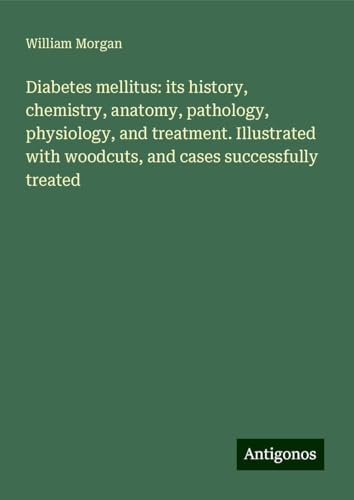 Diabetes mellitus: its history, chemistry, anatomy, pathology, physiology, and treatment. Illustrated with woodcuts, and cases successfully treated von Antigonos Verlag