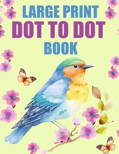 Large Print Dot to Dot Book For Adults: Dot-to-Dot Flowers, Animals, Birds, Landscapes and More Large Print Dot to Dot Book For Adults: Dot-to-Dot Flowers, Animals, Birds, Landscapes and More