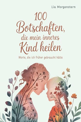 100 Botschaften, die mein inneres Kind heilen: Worte, die ich früher gebraucht hätte von 100 Botschaften, die mein inneres Kind heilen