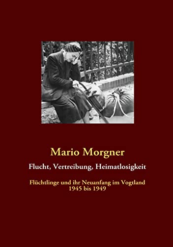 Flucht, Vertreibung, Heimatlosigkeit: Flüchtlinge und ihr Neuanfang im Vogtland 1945 bis 1949 von Books on Demand