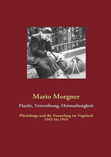 Flucht, Vertreibung, Heimatlosigkeit: Flüchtlinge und ihr Neuanfang im Vogtland 1945 bis 1949 Flucht, Vertreibung, Heimatlosigkeit: Flüchtlinge und ihr Neuanfang im Vogtland 1945 bis 1949