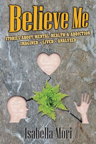 Believe Me: Stories about Mental Health & Addiction : Imagined, Lived, Analyzed