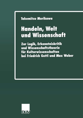 Handeln, Welt und Wissenschaft . Zur Logik, Erkenntniskritik und Wissenschaftstheorie für Kulturwissenschaften bei Friedrich Gottl und Max Weber ... Akademie der Wissenschaften, 1, Band 1) von Deutscher Universitätsverlag