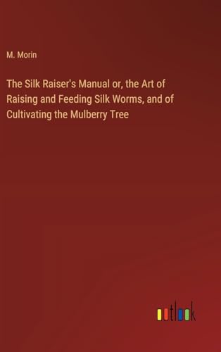 The Silk Raiser's Manual or, the Art of Raising and Feeding Silk Worms, and of Cultivating the Mulberry Tree von Outlook Verlag