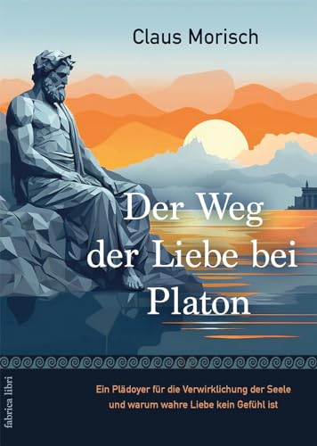 Der Weg der Liebe bei Platon: Ein Plädoyer für die Verwirklichung der Seele und warum wahre Liebe kein Gefühl ist (Fabrica libri)