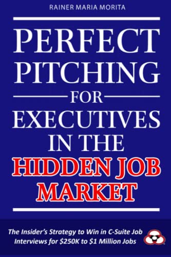 Perfect Pitching for Executives in the Hidden Job Market: The Insider's Strategy for Winning in C-Suite Job Interviews for $250K to $1 Million Jobs