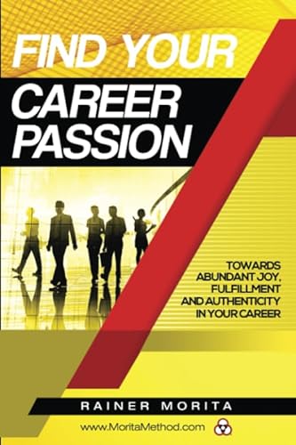 Find Your Career Passion: Towards Abundant Joy, Fulfillment and Authenticity in Your Job, Career and Life