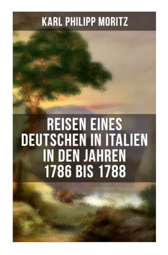 Karl Philipp Moritz: Reisen eines Deutschen in Italien in den Jahren 1786 bis 1788: Reisebericht in Briefen