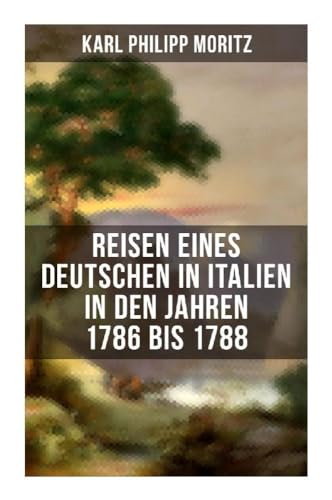 Karl Philipp Moritz: Reisen eines Deutschen in Italien in den Jahren 1786 bis 1788: Reisebericht in Briefen Karl Philipp Moritz: Reisen eines Deutschen in Italien in den Jahren 1786 bis 1788: Reisebericht in Briefen