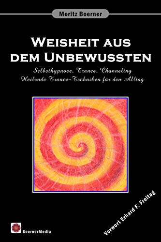 Weisheit aus dem Unbewussten: Selbsthypnose, Trance, Channeling Heilende Trance-Techniken für den Alltag von Moritz Boerner Verlag