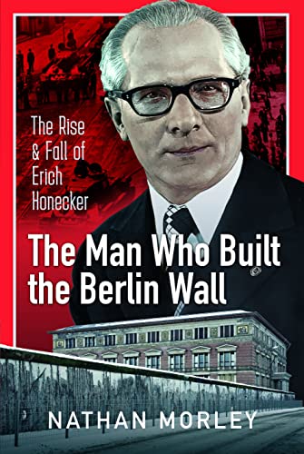 The Man Who Built the Berlin Wall: The Rise and Fall of Erich Honecker von Pen & Sword History