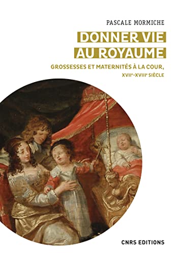 Donner vie au royaume - Grossesses et maternités à la Cour, XVIIe-XVIIIe siècle: Grossesses et maternités à la cour de France (XVIIe-XVIIIe siècles)