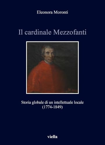 Il Cardinale Mezzofanti: Storia Globale Di Un Intellettuale Locale (1774-1849) (Storia e culture. Dipartimento di Storia Culture Civilta Alma Mater Studiorum - Universita di Bologna, 13) von Viella