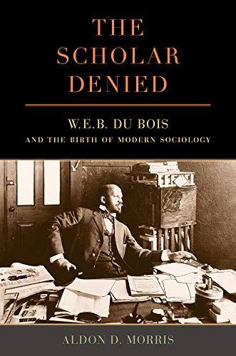 The Scholar Denied: W. E. B. Du Bois and the Birth of Modern Sociology von University of California Press