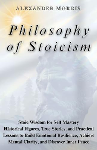 Philosophy of Stoicism: Stoic Wisdom for Self Mastery: Historical Figures, True Stories, and Practical Lessons to Build Emotional Resilience, Achieve Mental Clarity, and Discover Inner Peace. von Independently published