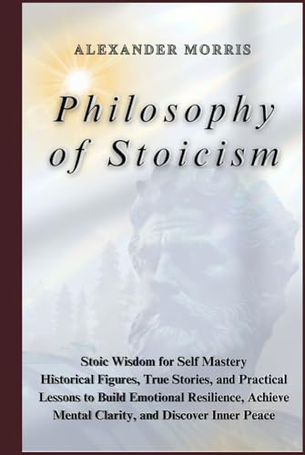 Philosophy of Stoicism: Stoic Wisdom for Self Mastery: Historical Figures, True Stories, and Practical Lessons to Build Emotional Resilience, Achieve Mental Clarity, and Discover Inner Peace. von Independently published