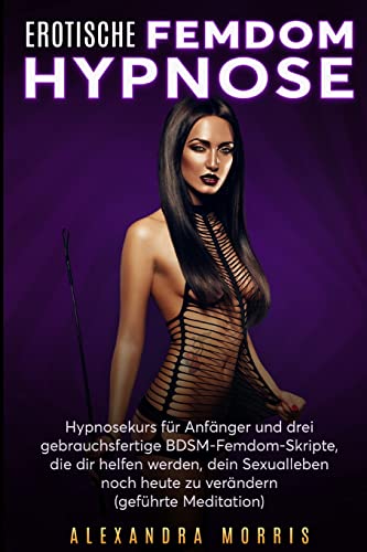 Erotische Femdom Hypnose: Hypnosekurs für Anfänger und drei gebrauchsfertige BDSM-Femdom-Skripte, die dir helfen werden, dein Sexualleben noch heute zu verändern (geführte Meditation) von Alexandra Morris