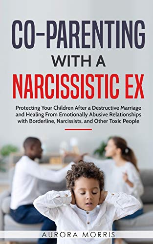 Co-Parenting with a Narcissistic Ex: Protecting Your Children After a Destructive Marriage and Healing From Emotionally Abusive Relationships with Borderline, Narcissists, and Other Toxic People von Independently Published