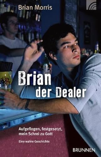 Brian der Dealer: Aufgeflogen, festgesetzt, mein Schrei zu Gott. Eine wahre Geschichte