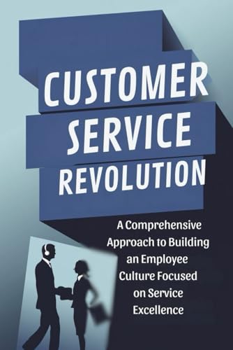Customer Service Revolution: A Comprehensive Approach to Building an Employee Culture Focused on Service Excellence