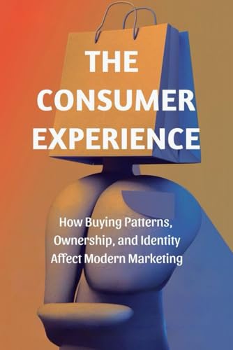 The Consumer Experience: How Buying Patterns, Ownership, and Identity Affect Modern Marketing von Independently published